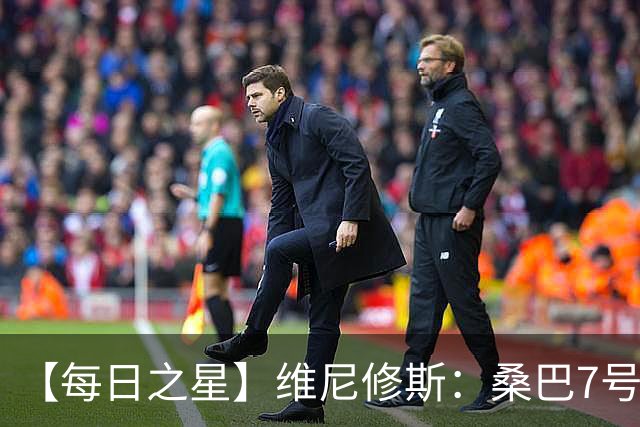 【每日之星】维尼修斯：桑巴7号不止华丽更有坚韧 逆风起舞的勇敢者